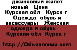 джинсовый жилет новый › Цена ­ 250 - Курская обл., Курск г. Одежда, обувь и аксессуары » Женская одежда и обувь   . Курская обл.,Курск г.